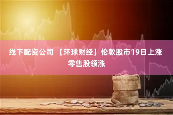 线下配资公司 【环球财经】伦敦股市19日上涨 零售股领涨
