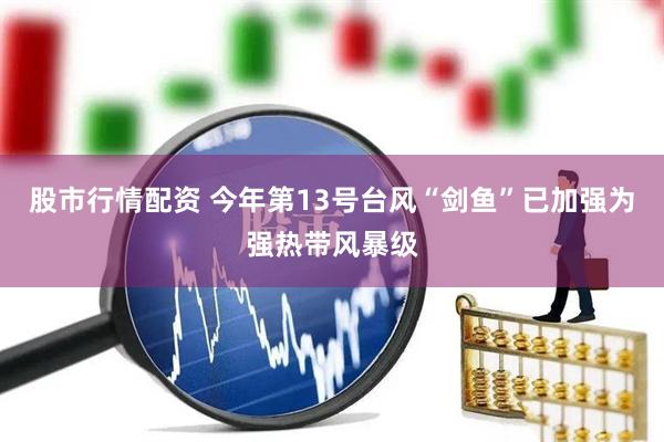 股市行情配资 今年第13号台风“剑鱼”已加强为强热带风暴级
