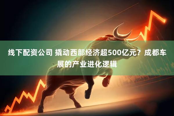 线下配资公司 撬动西部经济超500亿元？成都车展的产业进化逻辑