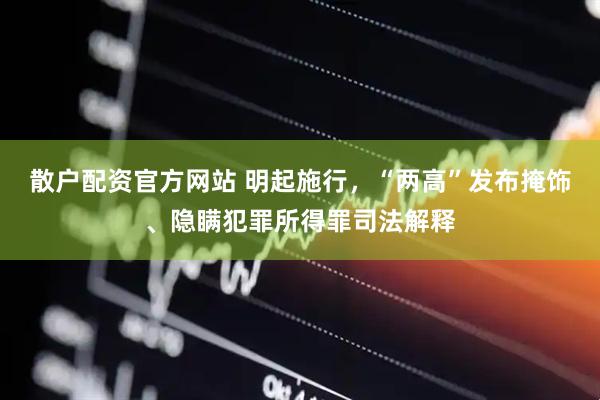 散户配资官方网站 明起施行，“两高”发布掩饰、隐瞒犯罪所得罪司法解释