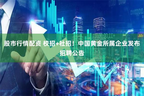 股市行情配资 校招+社招！中国黄金所属企业发布招聘公告
