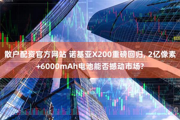 散户配资官方网站 诺基亚X200重磅回归, 2亿像素+6000mAh电池能否撼动市场?