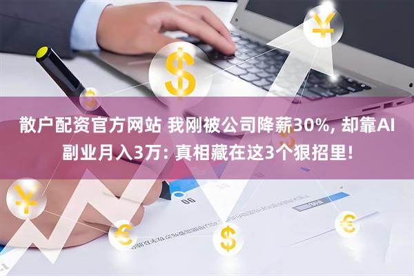 散户配资官方网站 我刚被公司降薪30%, 却靠AI副业月入3万: 真相藏在这3个狠招里!
