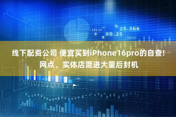 线下配资公司 便宜买到iPhone16pro的自查! 网点、实体店混进大量后封机
