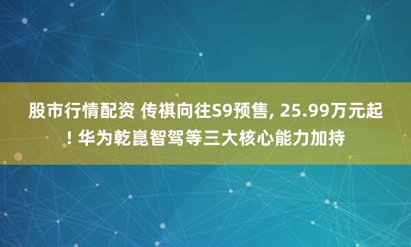 股市行情配资 传祺向往S9预售, 25.99万元起! 华为乾崑智驾等三大核心能力加持