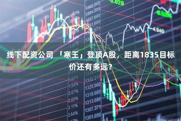 线下配资公司 「寒王」登顶A股，距离1835目标价还有多远？