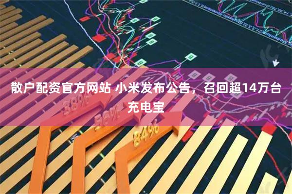 散户配资官方网站 小米发布公告，召回超14万台充电宝