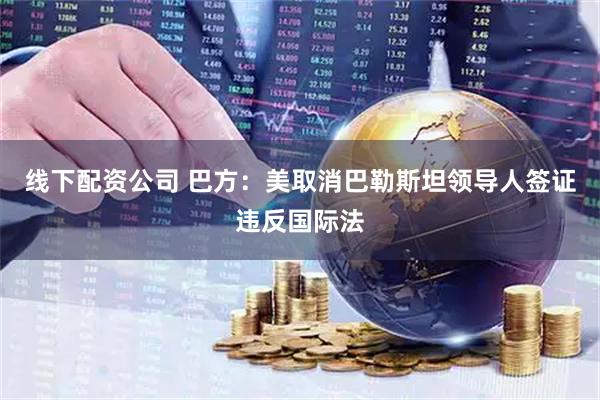 线下配资公司 巴方：美取消巴勒斯坦领导人签证违反国际法