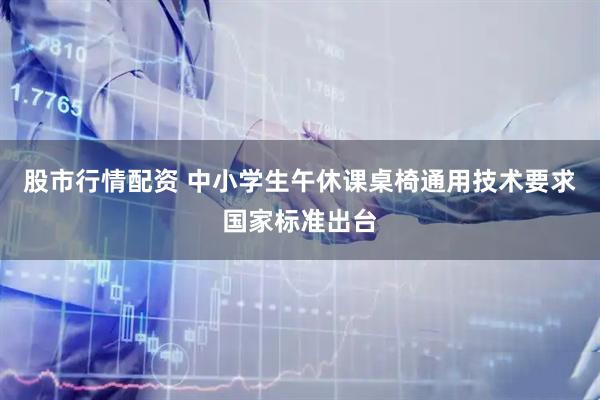 股市行情配资 中小学生午休课桌椅通用技术要求国家标准出台
