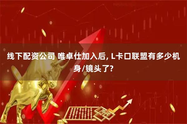 线下配资公司 唯卓仕加入后, L卡口联盟有多少机身/镜头了?
