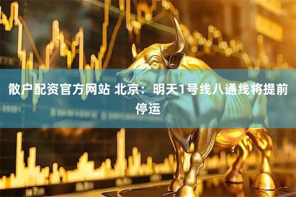 散户配资官方网站 北京：明天1号线八通线将提前停运