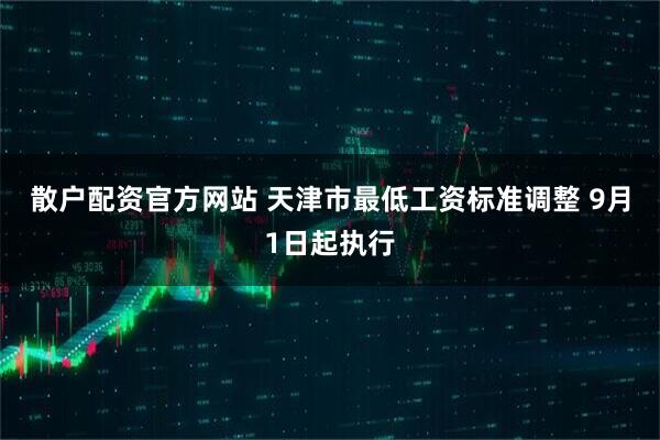 散户配资官方网站 天津市最低工资标准调整 9月1日起执行