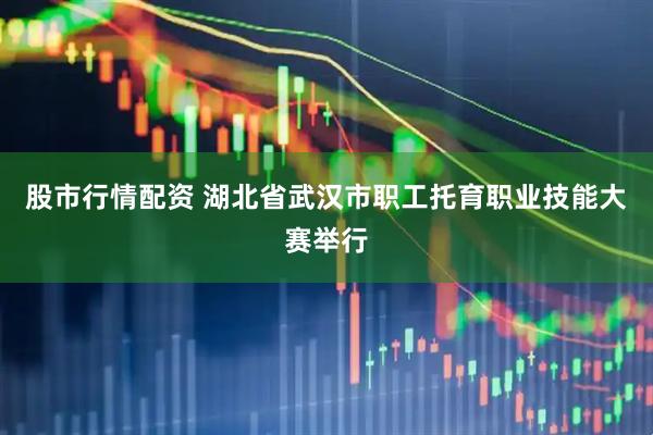 股市行情配资 湖北省武汉市职工托育职业技能大赛举行
