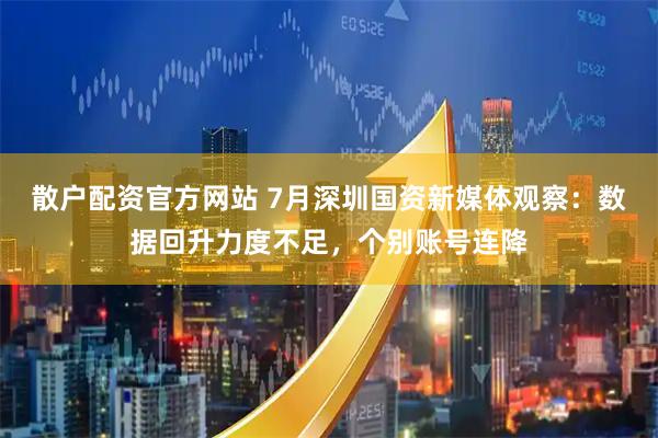 散户配资官方网站 7月深圳国资新媒体观察：数据回升力度不足，个别账号连降
