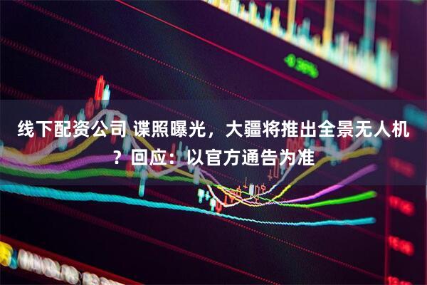 线下配资公司 谍照曝光，大疆将推出全景无人机？回应：以官方通告为准