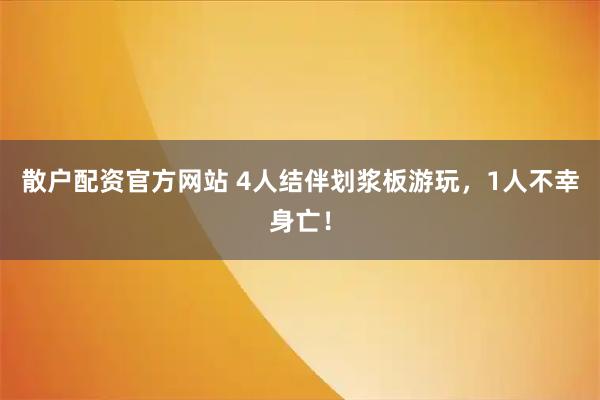 散户配资官方网站 4人结伴划浆板游玩，1人不幸身亡！