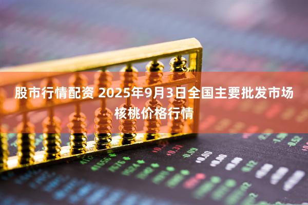 股市行情配资 2025年9月3日全国主要批发市场核桃价格行情