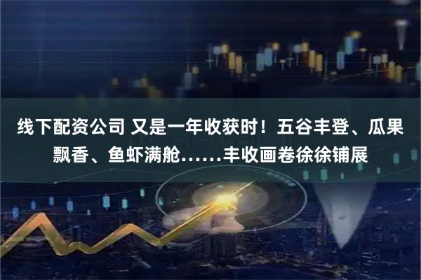 线下配资公司 又是一年收获时！五谷丰登、瓜果飘香、鱼虾满舱……丰收画卷徐徐铺展