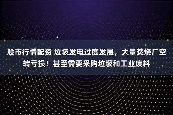 股市行情配资 垃圾发电过度发展，大量焚烧厂空转亏损！甚至需要采购垃圾和工业废料