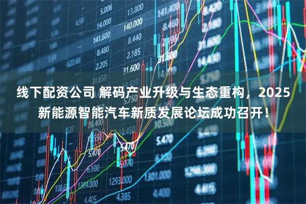 线下配资公司 解码产业升级与生态重构，2025新能源智能汽车新质发展论坛成功召开！