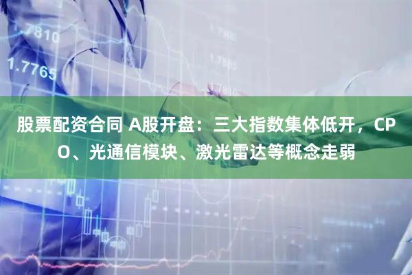 股票配资合同 A股开盘：三大指数集体低开，CPO、光通信模块、激光雷达等概念走弱