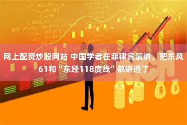 网上配资炒股网站 中国学者在菲律宾演讲，把东风61和“东经118度线”都讲透了