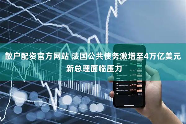 散户配资官方网站 法国公共债务激增至4万亿美元 新总理面临压力