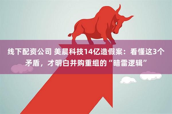 线下配资公司 美晨科技14亿造假案：看懂这3个矛盾，才明白并购重组的“暗雷逻辑”