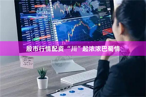 股市行情配资 “川”起浓浓巴蜀情