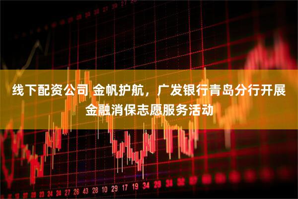 线下配资公司 金帆护航，广发银行青岛分行开展金融消保志愿服务活动