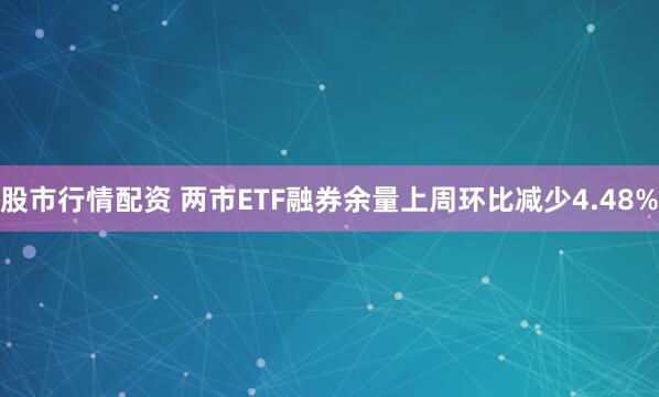 股市行情配资 两市ETF融券余量上周环比减少4.48%