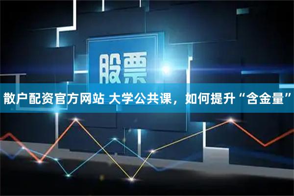 散户配资官方网站 大学公共课,如何提升“含金量”
