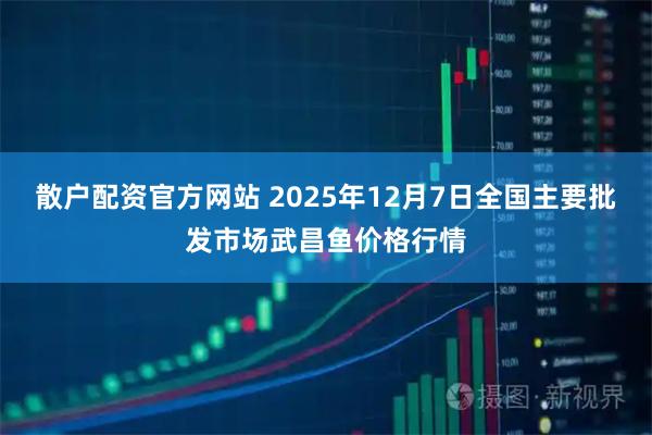 散户配资官方网站 2025年12月7日全国主要批发市场武昌鱼价格行情