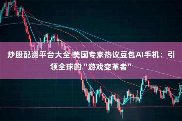 炒股配资平台大全 美国专家热议豆包AI手机：引领全球的“游戏变革者”