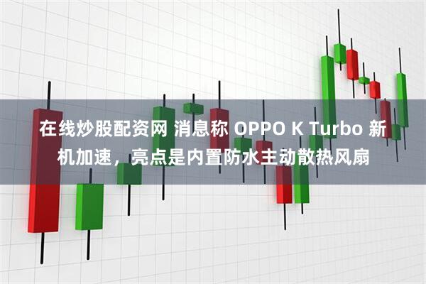 在线炒股配资网 消息称 OPPO K Turbo 新机加速，亮点是内置防水主动散热风扇