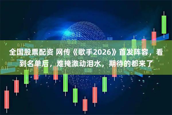 全国股票配资 网传《歌手2026》首发阵容，看到名单后，难掩激动泪水，期待的都来了