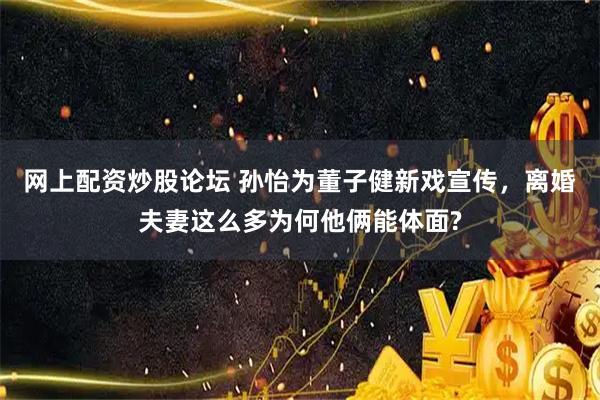 网上配资炒股论坛 孙怡为董子健新戏宣传，离婚夫妻这么多为何他俩能体面?