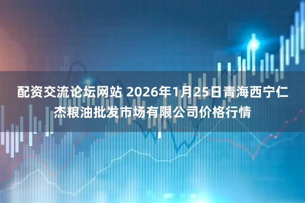 配资交流论坛网站 2026年1月25日青海西宁仁杰粮油批发市场有限公司价格行情