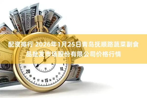 配资排行 2026年1月25日青岛抚顺路蔬菜副食品批发市场股份有限公司价格行情
