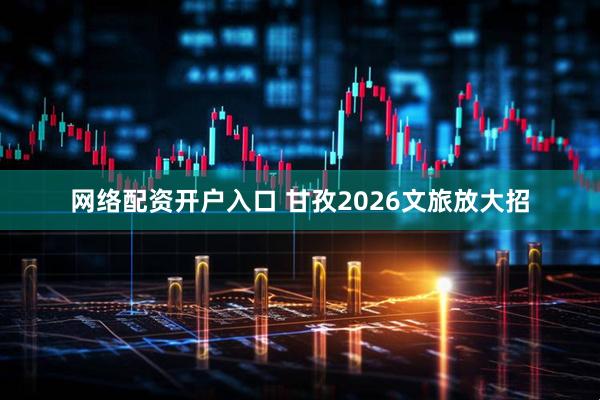 网络配资开户入口 甘孜2026文旅放大招