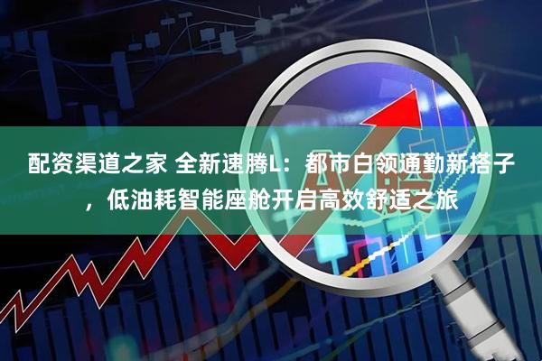 配资渠道之家 全新速腾L：都市白领通勤新搭子，低油耗智能座舱开启高效舒适之旅