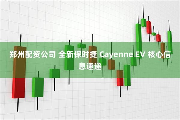 郑州配资公司 全新保时捷 Cayenne EV 核心信息速递