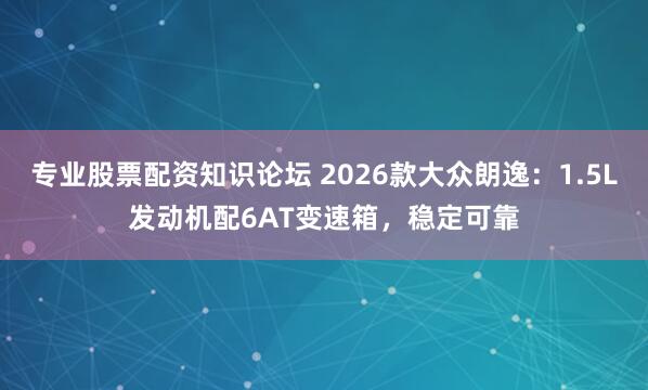 专业股票配资知识论坛 2026款大众朗逸：1.5L发动机配6AT变速箱，稳定可靠
