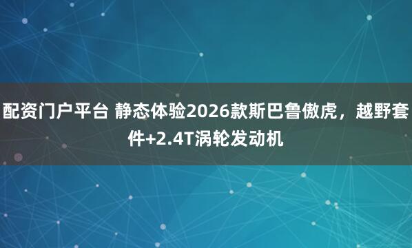 配资门户平台 静态体验2026款斯巴鲁傲虎，越野套件+2.4T涡轮发动机