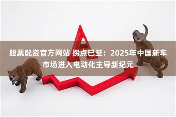股票配资官方网站 拐点已至：2025年中国新车市场进入电动化主导新纪元