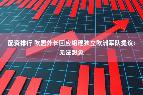 配资排行 欧盟外长回应组建独立欧洲军队提议：无法想象