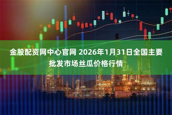 金股配资网中心官网 2026年1月31日全国主要批发市场丝瓜价格行情