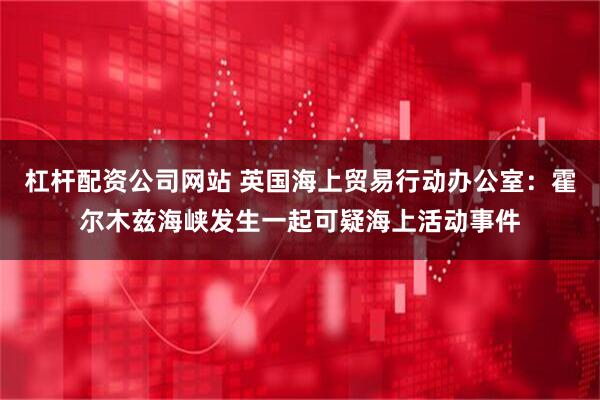 杠杆配资公司网站 英国海上贸易行动办公室：霍尔木兹海峡发生一起可疑海上活动事件