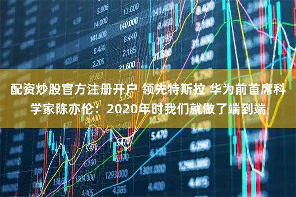 配资炒股官方注册开户 领先特斯拉 华为前首席科学家陈亦伦：2020年时我们就做了端到端