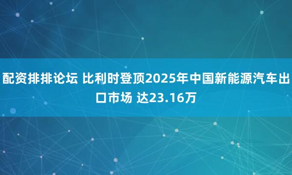 配资排排论坛 比利时登顶2025年中国新能源汽车出口市场 达23.16万